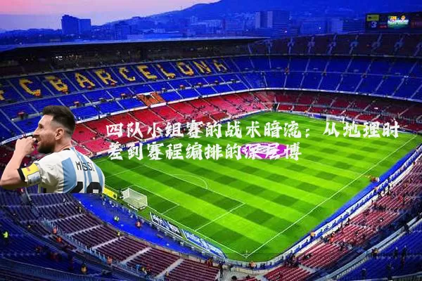 四队小组赛的战术暗流：从地理时差到赛程编排的深层博弈