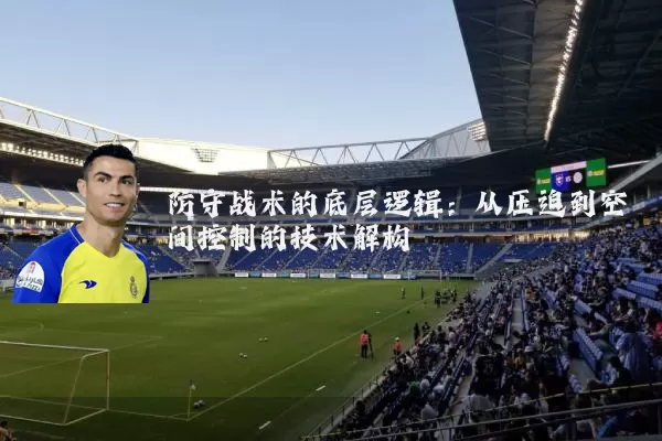 防守战术的底层逻辑:从压迫到空间控制的技术解构