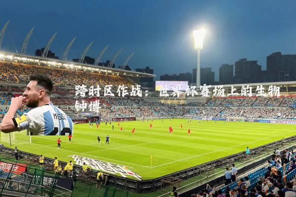 跨时区作战:世界杯赛场上的生物钟博弈