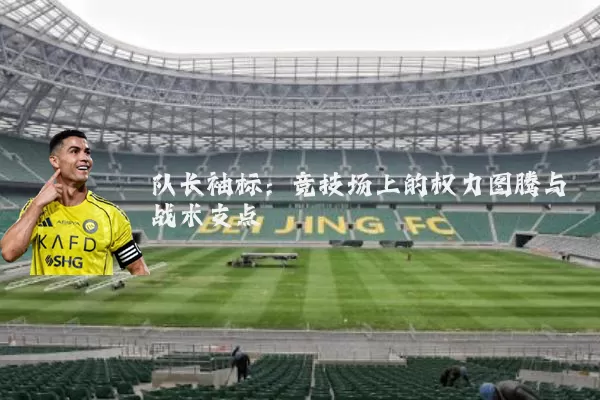 队长袖标:竞技场上的权力图腾与战术支点