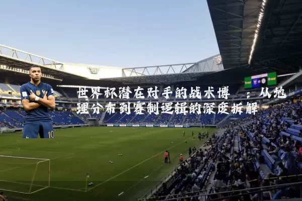 世界杯潜在对手的战术博弈：从地理分布到赛制逻辑的深度拆解