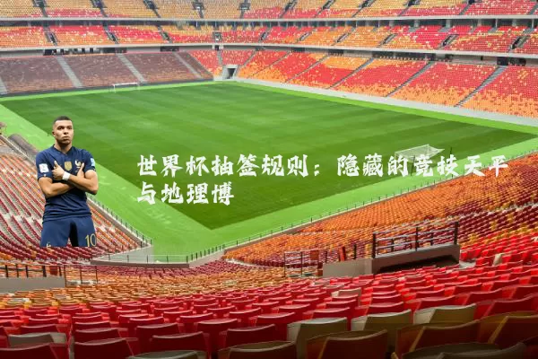 世界杯抽签规则：隐藏的竞技天平与地理博弈