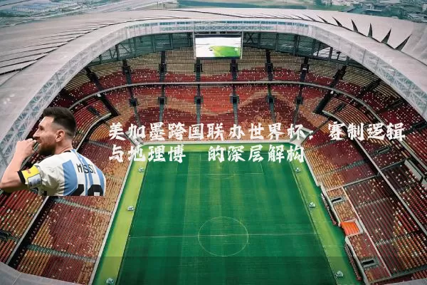 美加墨跨国联办世界杯：赛制逻辑与地理博弈的深层解构