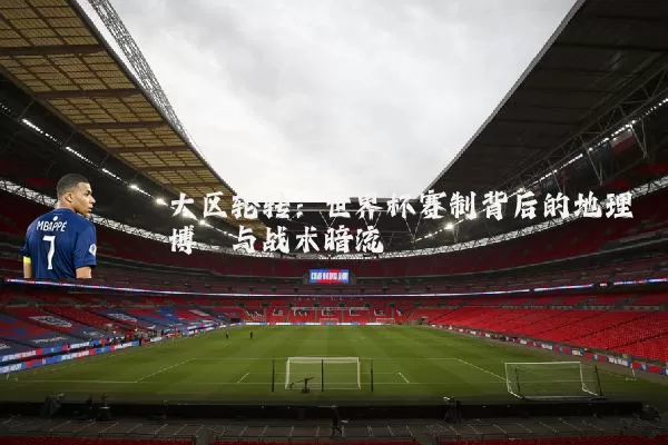 大区轮转：世界杯赛制背后的地理博弈与战术暗流