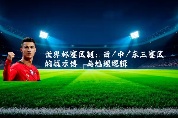 世界杯赛区制:西/中/东三赛区的战术博弈与地理逻辑