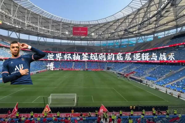 世界杯抽签规则的底层逻辑与战术博弈