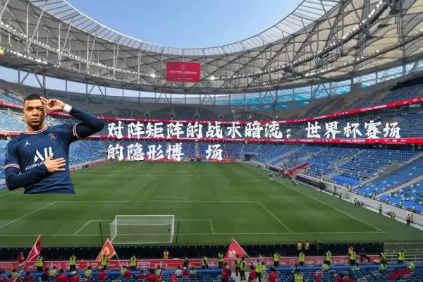 对阵矩阵的战术暗流:世界杯赛场的隐形博弈场