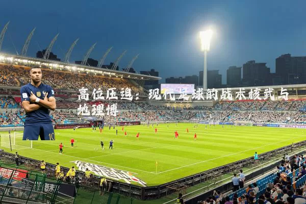 高位压迫：现代足球的战术核武与地理博弈
