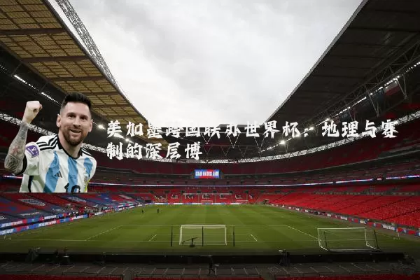 美加墨跨国联办世界杯：地理与赛制的深层博弈