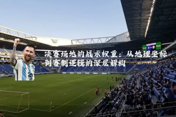 决赛场地的战术权重：从地理坐标到赛制逻辑的深层解构