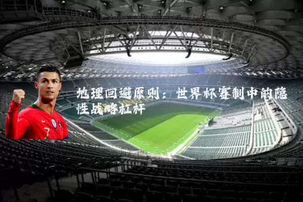 地理回避原则：世界杯赛制中的隐性战略杠杆