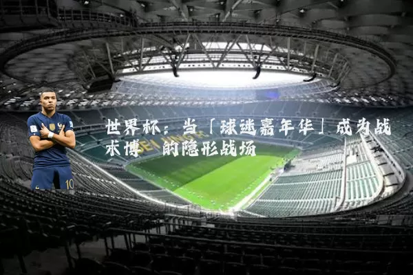 世界杯:当「球迷嘉年华」成为战术博弈的隐形战场