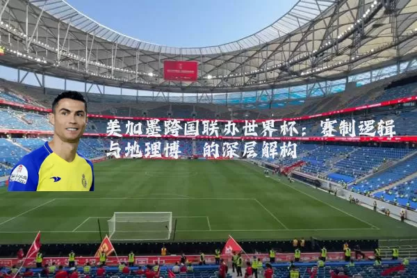 美加墨跨国联办世界杯:赛制逻辑与地理博弈的深层解构