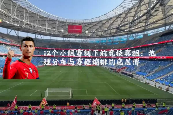 12个小组赛制下的竞技真相:地理分布与赛程编排的底层博弈